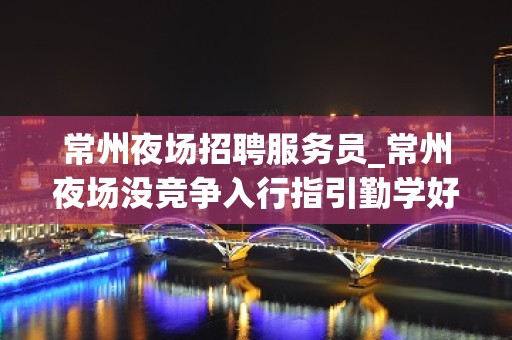 常州夜场招聘服务员_常州夜场没竞争入行指引勤学好问