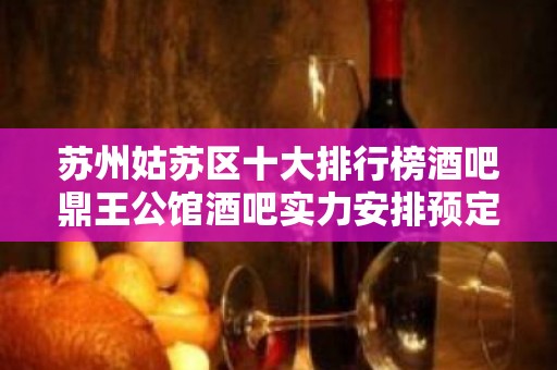 苏州姑苏区十大排行榜酒吧鼎王公馆酒吧实力安排预定-攻略介绍