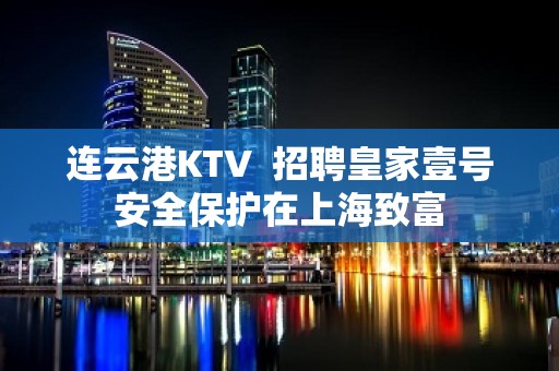 连云港KTV  招聘皇家壹号安全保护在上海致富