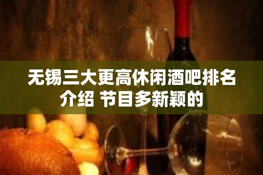 无锡三大更高休闲酒吧排名介绍 节目多新颖的