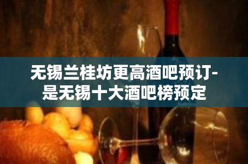 无锡兰桂坊更高酒吧预订-是无锡十大酒吧榜预定