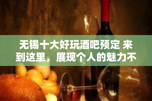 无锡十大好玩酒吧预定 来到这里，展现个人的魅力不是问题