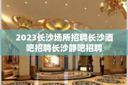 2023长沙场所招聘长沙酒吧招聘长沙静吧招聘