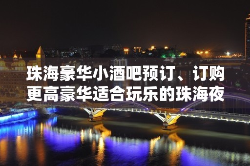 珠海豪华小酒吧预订、订购更高豪华适合玩乐的珠海夜晚去处