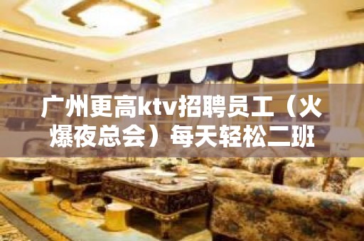 广州更高ktv招聘员工（火爆夜总会）每天轻松二班