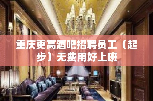 重庆更高酒吧招聘员工（起步）无费用好上班