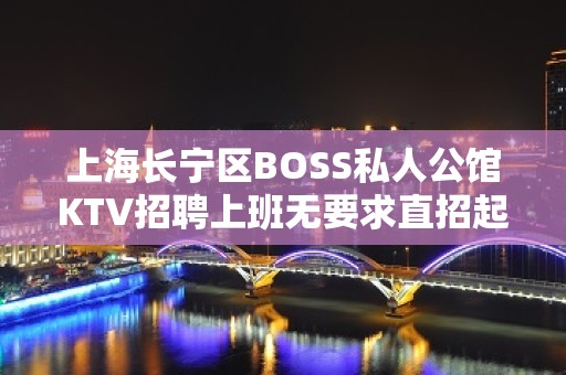 上海长宁区BOSS私人公馆KTV招聘上班无要求直招起