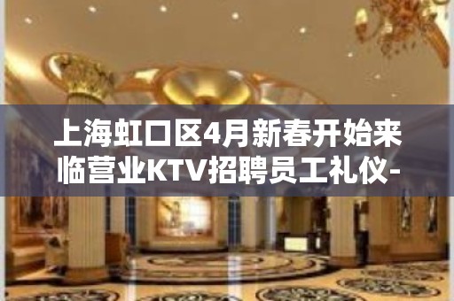 上海虹口区4月新春开始来临营业KTV招聘员工礼仪-咨询免费上班