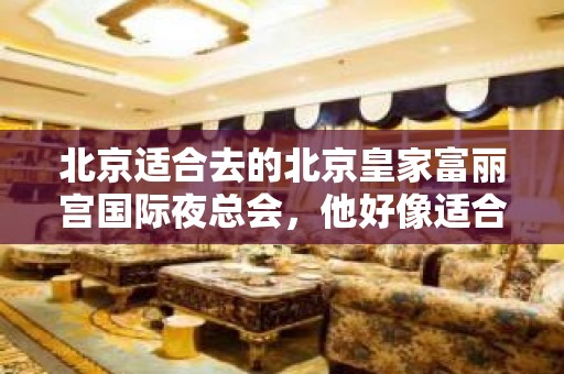 北京适合去的北京皇家富丽宫国际夜总会，他好像适合你