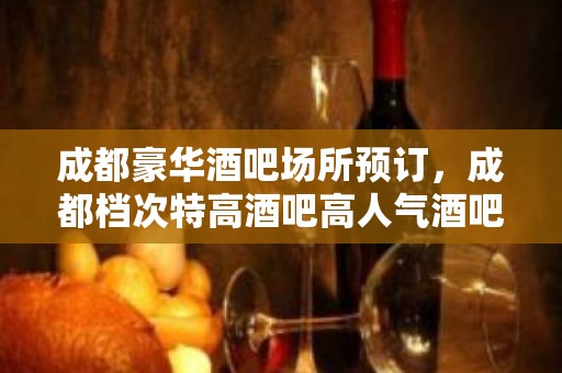 成都豪华酒吧场所预订，成都档次特高酒吧高人气酒吧排名