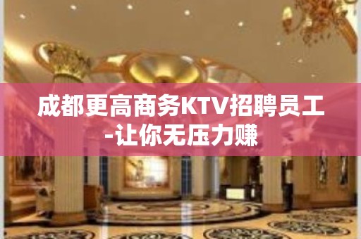 成都更高商务KTV招聘员工-让你无压力赚