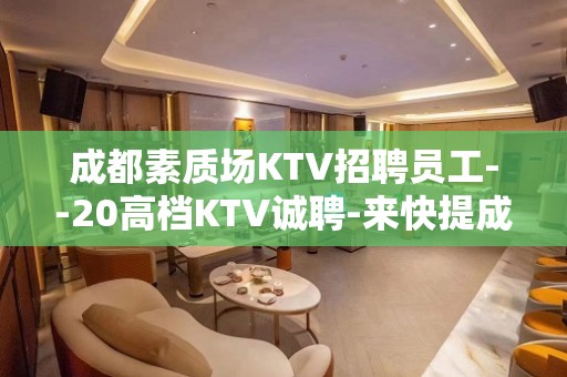 成都素质场KTV招聘员工--20高档KTV诚聘-来快提成高