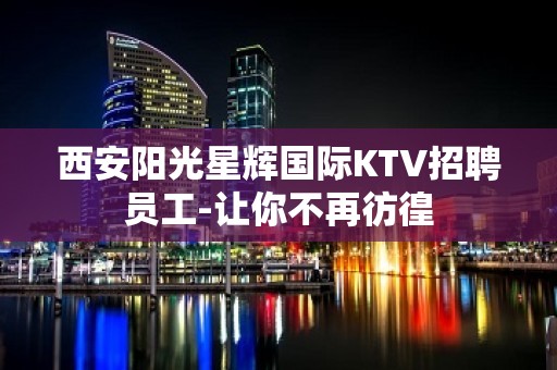 西安阳光星辉国际KTV招聘员工-让你不再彷徨