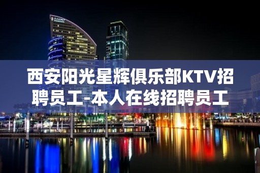 西安阳光星辉俱乐部KTV招聘员工-本人在线招聘员工