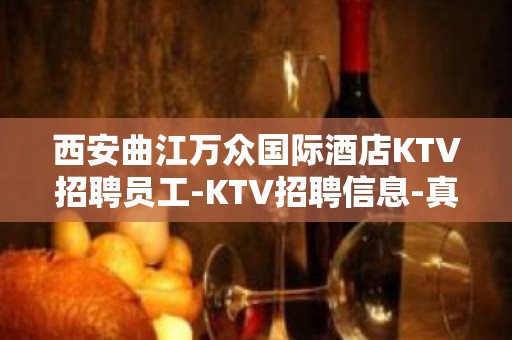 西安曲江万众国际酒店KTV招聘员工-KTV招聘信息-真实靠谱