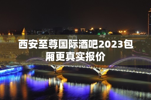 西安至尊国际酒吧2023包厢更真实报价