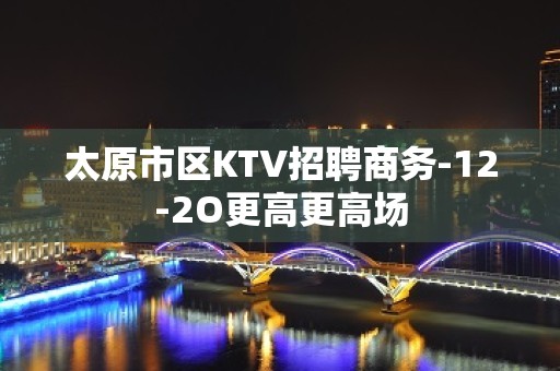 太原市区KTV招聘商务-12-2O更高更高场