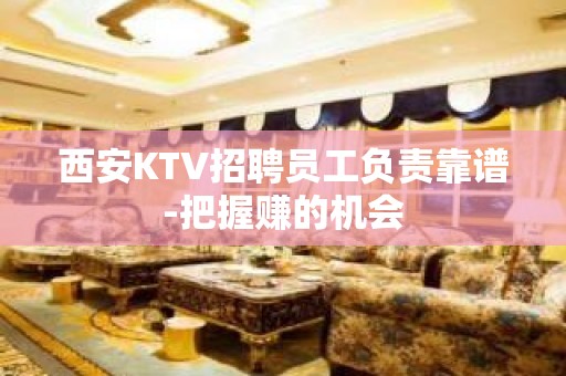 西安KTV招聘员工负责靠谱-把握赚的机会