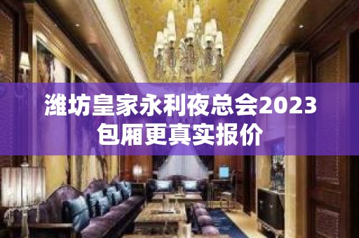 潍坊皇家永利夜总会2023包厢更真实报价