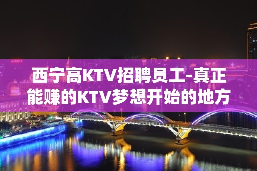 西宁高KTV招聘员工-真正能赚的KTV梦想开始的地方