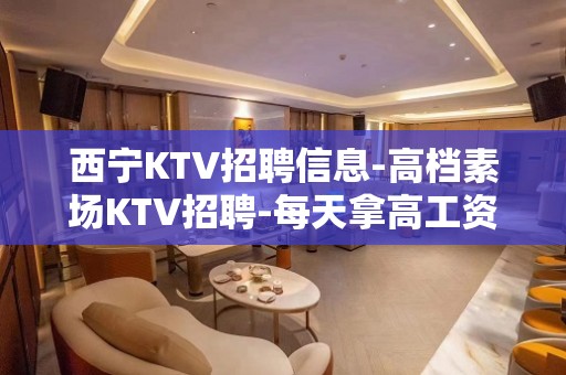 西宁KTV招聘信息-高档素场KTV招聘-每天拿高工资