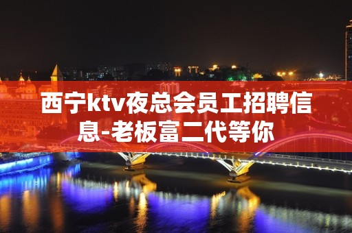 西宁ktv夜总会员工招聘信息-老板富二代等你