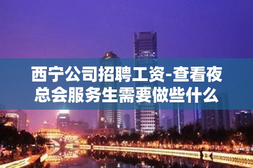 西宁公司招聘工资-查看夜总会服务生需要做些什么