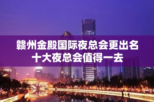 赣州金殿国际夜总会更出名十大夜总会值得一去