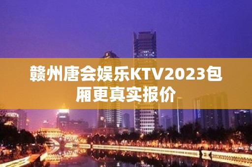 赣州唐会娱乐KTV2023包厢更真实报价