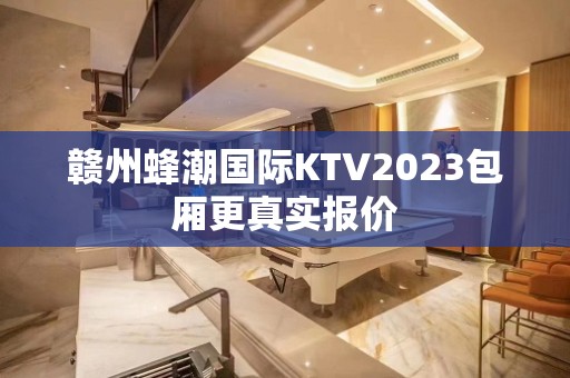 赣州蜂潮国际KTV2023包厢更真实报价