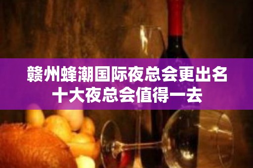 赣州蜂潮国际夜总会更出名十大夜总会值得一去