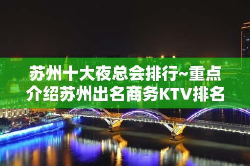 苏州十大夜总会排行~重点介绍苏州出名商务KTV排名情况