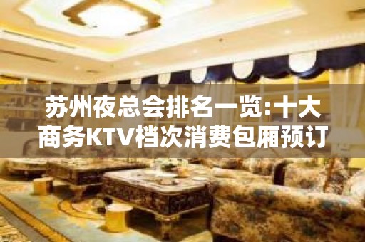 苏州夜总会排名一览:十大商务KTV档次消费包厢预订攻略