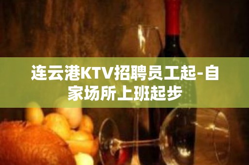 连云港KTV招聘员工起-自家场所上班起步