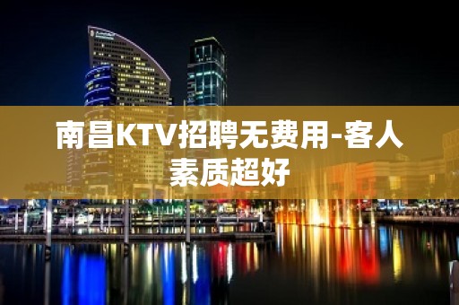 南昌KTV招聘无费用-客人素质超好