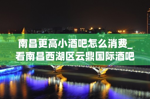 南昌更高小酒吧怎么消费_看南昌西湖区云鼎国际酒吧消费介绍