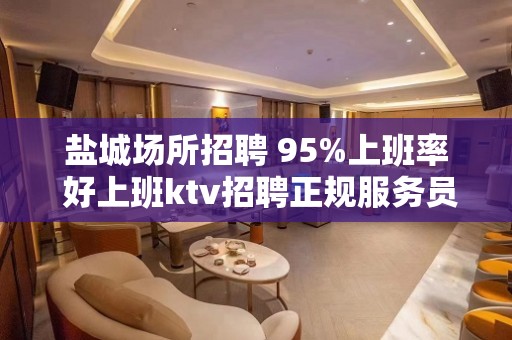 盐城场所招聘 95%上班率 好上班ktv招聘正规服务员