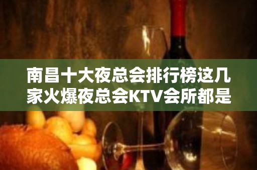 南昌十大夜总会排行榜这几家火爆夜总会KTV会所都是好玩的地方