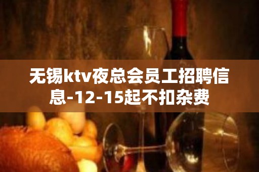 无锡ktv夜总会员工招聘信息-12-15起不扣杂费