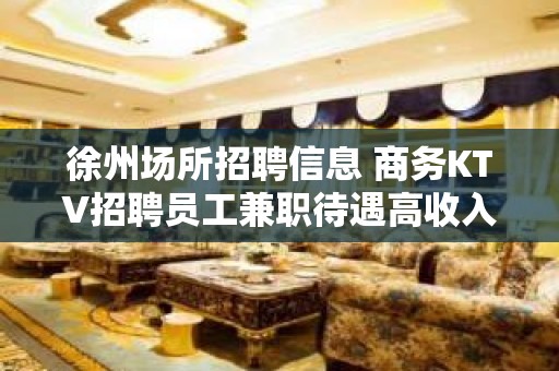 徐州场所招聘信息 商务KTV招聘员工兼职待遇高收入可观