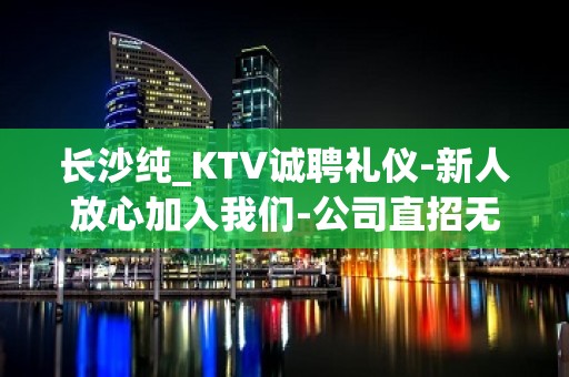 长沙纯_KTV诚聘礼仪-新人放心加入我们-公司直招无费用