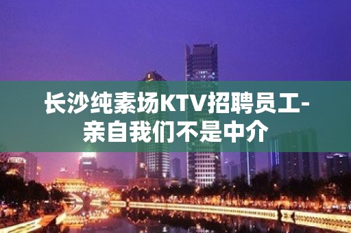 长沙纯素场KTV招聘员工-亲自我们不是中介