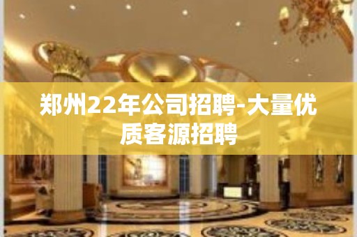 郑州22年公司招聘-大量优质客源招聘