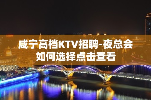 咸宁高档KTV招聘-夜总会如何选择点击查看