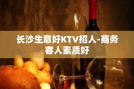 长沙生意好KTV招人-商务客人素质好