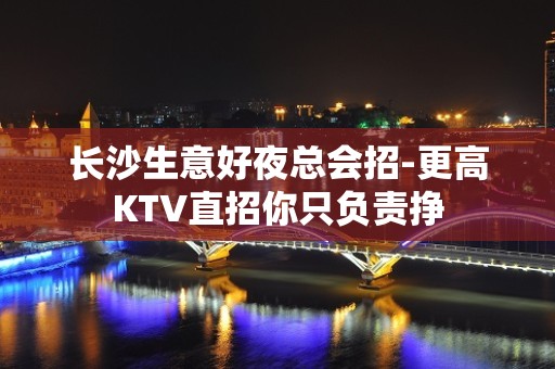 长沙生意好夜总会招-更高KTV直招你只负责挣