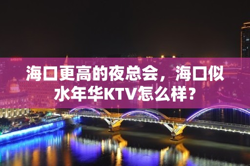 海口更高的夜总会，海口似水年华KTV怎么样？