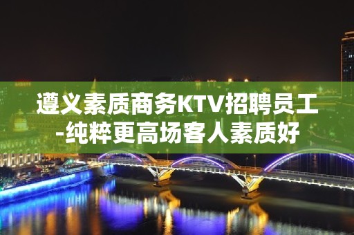 遵义素质商务KTV招聘员工-纯粹更高场客人素质好