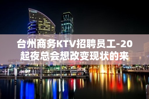 台州商务KTV招聘员工-20起夜总会想改变现状的来