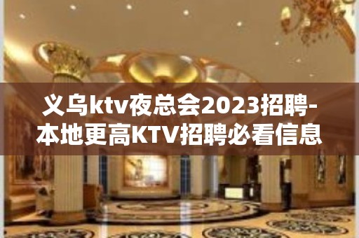 义乌ktv夜总会2023招聘-本地更高KTV招聘必看信息